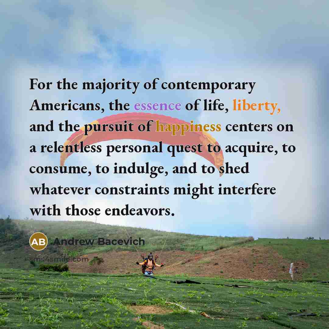 “For the majority of contemporary Americans, the essence of life,…” quote by Andrew Bacevich