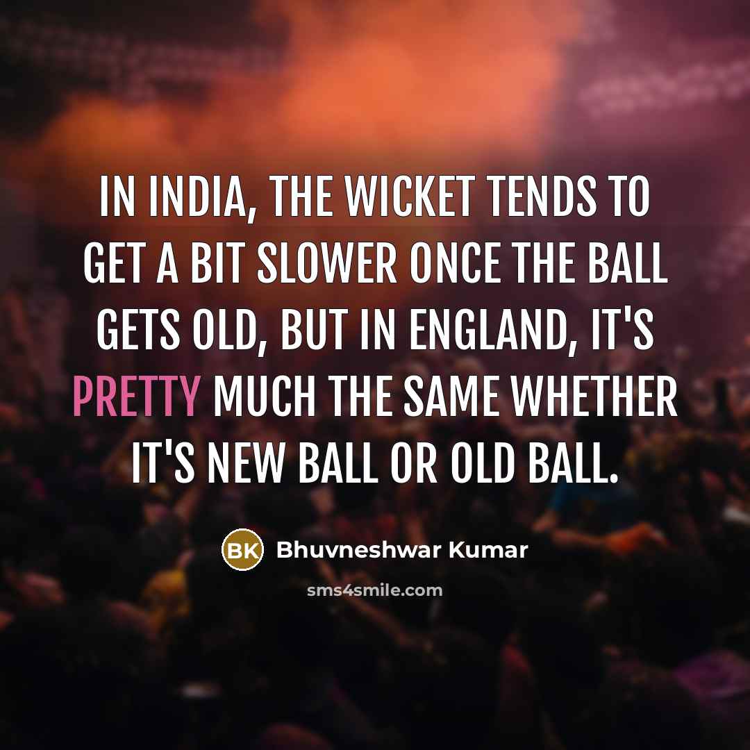 “In India, the wicket tends to get a bit slower once the ball gets old, but in England, it's pretty much the same whether it's new ball or old ball.” quote by Bhuvneshwar Kumar