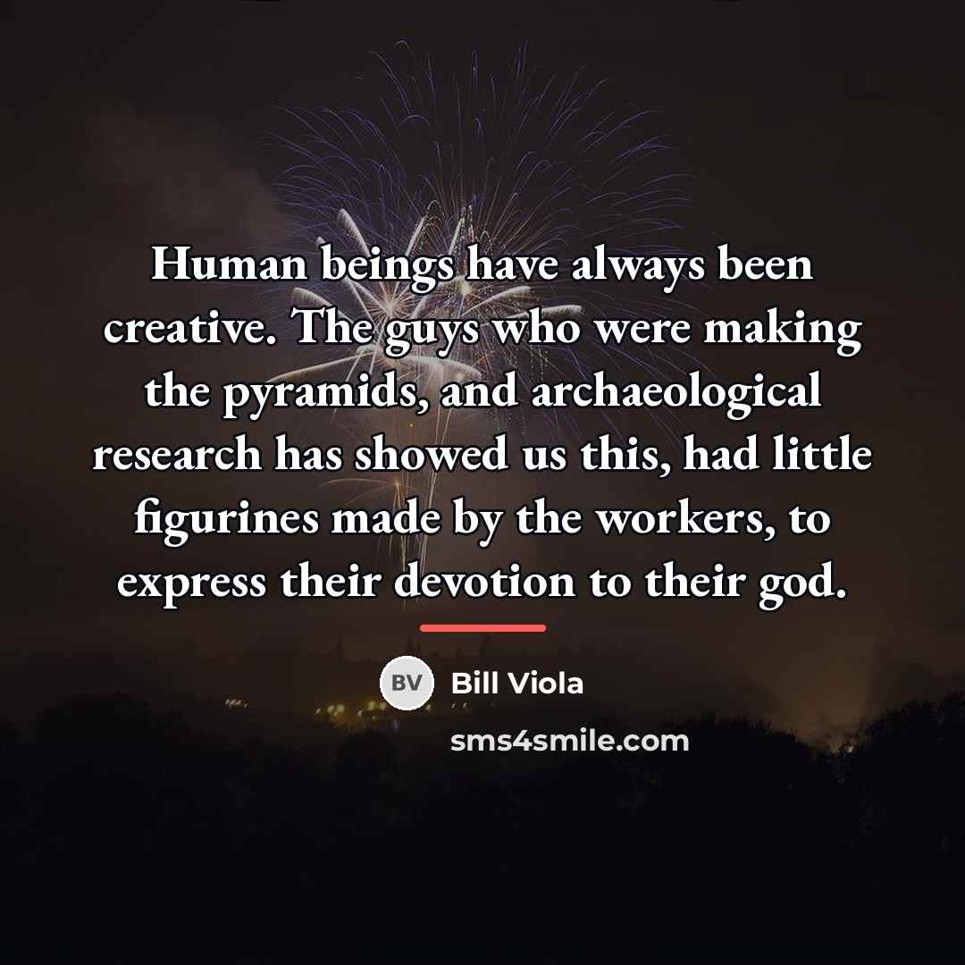 “Human beings have always been creative. The guys who were…” quote by Bill Viola