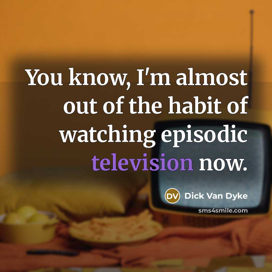 “You know, I'm almost out of the habit of watching episodic television now.” quote by Dick Van Dyke