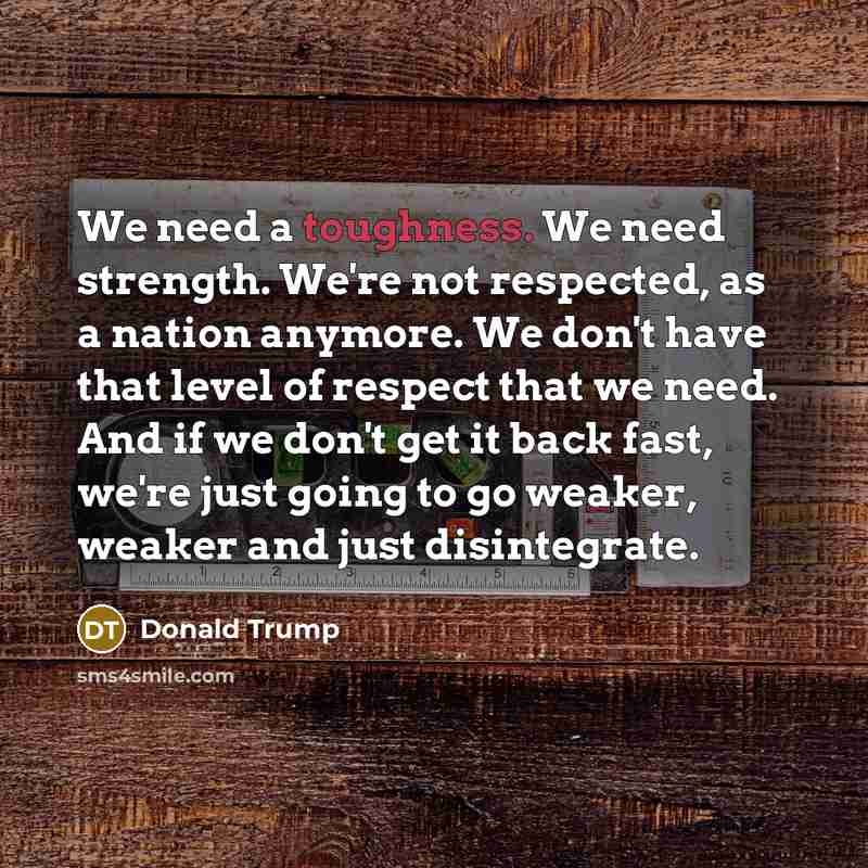 “We need a toughness. We need strength. We're not respected,…” quote by Donald Trump