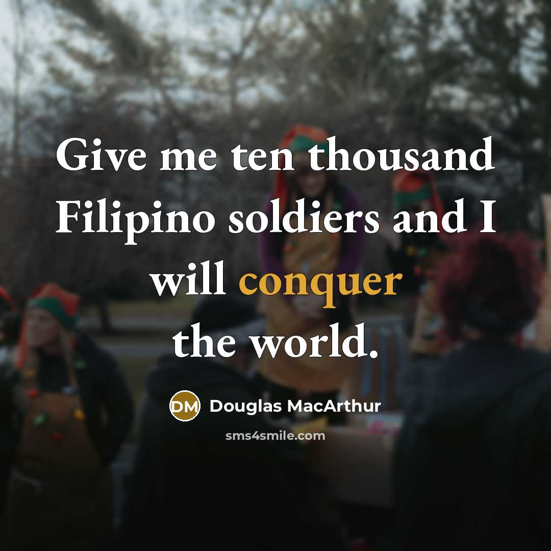 “Give me ten thousand Filipino soldiers and I will conquer…” quote by Douglas MacArthur