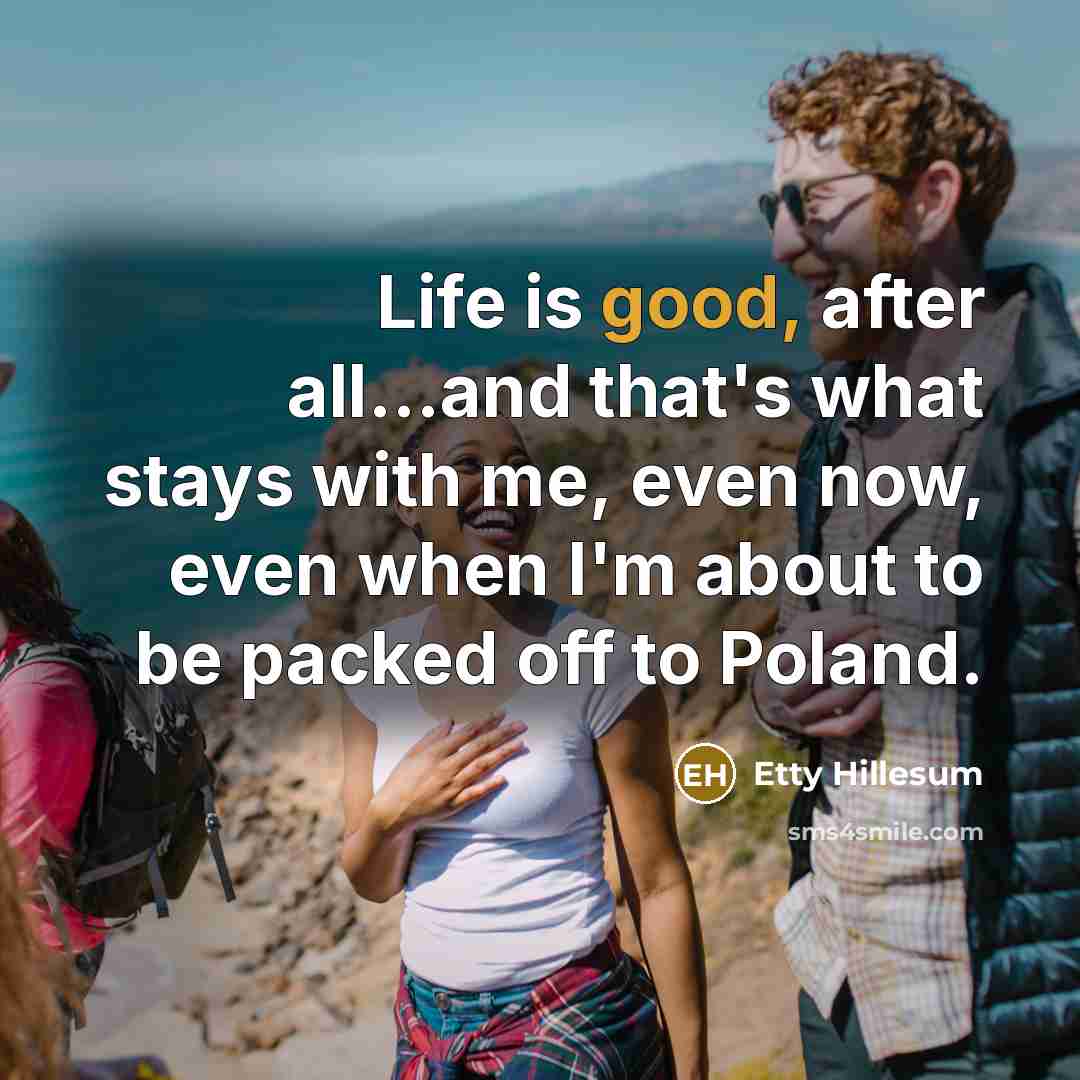 “Life is good, after all...and that's what stays with me,…” quote by Etty Hillesum