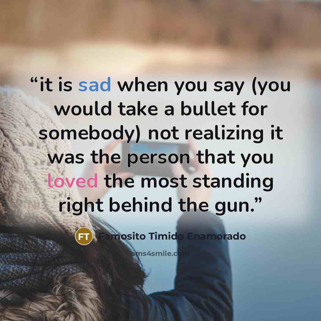 “it is sad when you say (you would take a bullet for somebody) not realizing it was the person that you loved the most standing right behind the gun.” quote by Famosito Timido Enamorado
