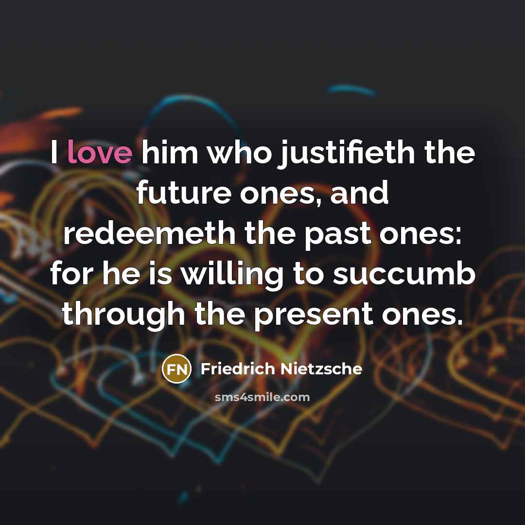 “I love him who justifieth the future ones, and redeemeth…” quote by Friedrich Nietzsche