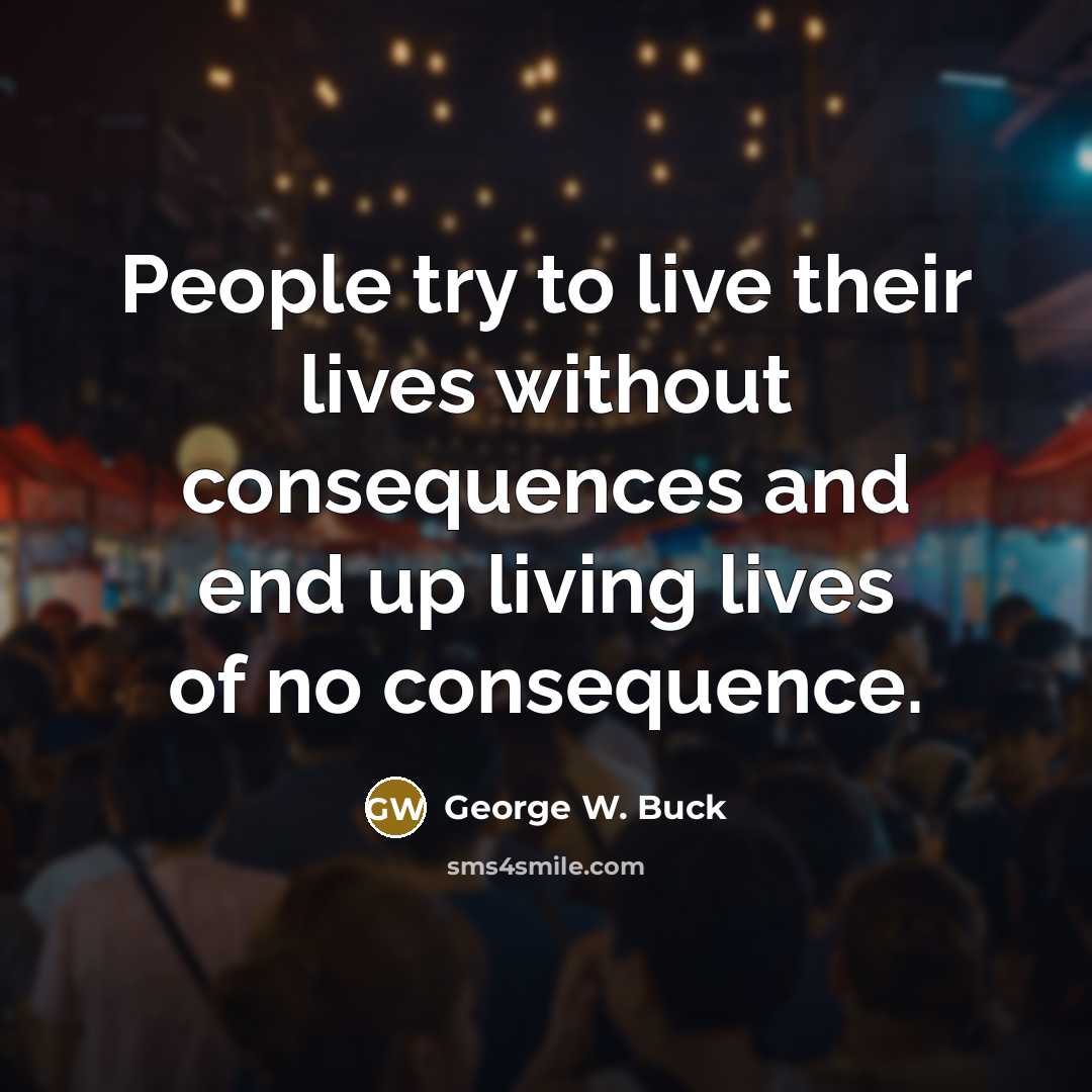 “People try to live their lives without consequences and end…” quote by George W. Buck