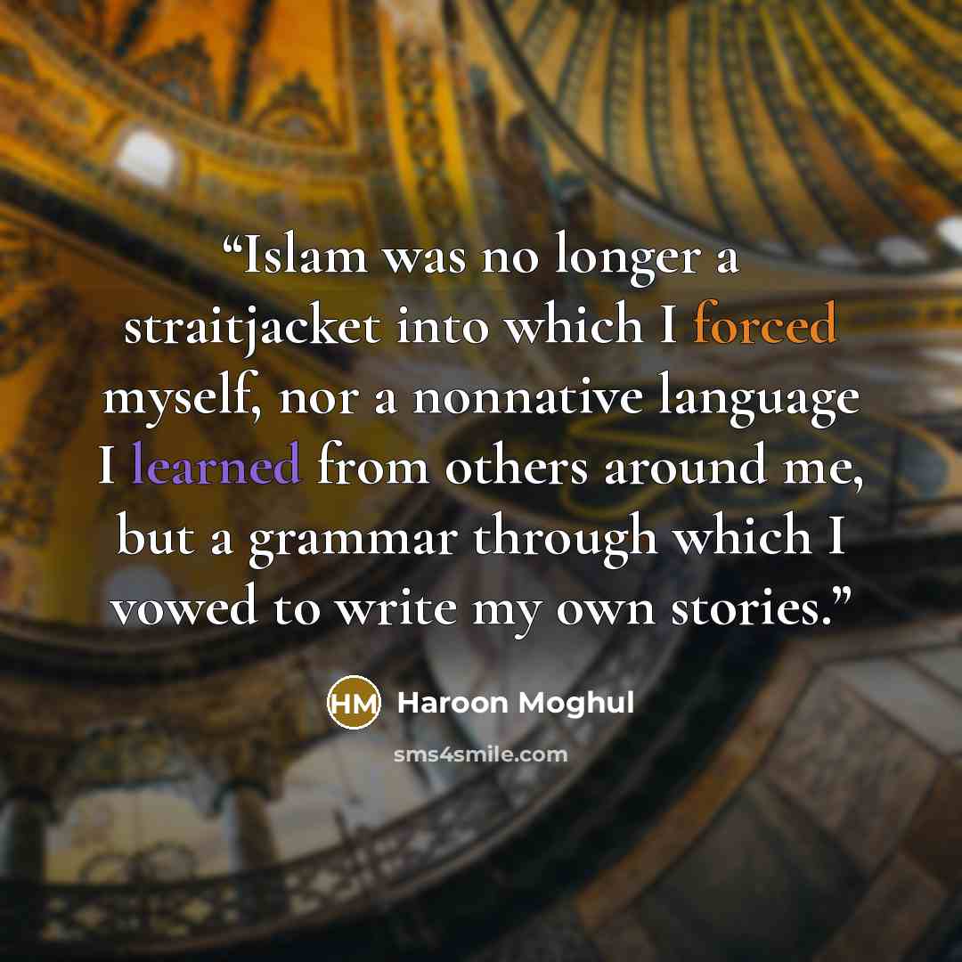 “Islam was no longer a straitjacket into which I forced myself, nor a nonnative language I learned from others around me, but a grammar through which I vowed to write my own stories.” quote by Haroon Moghul