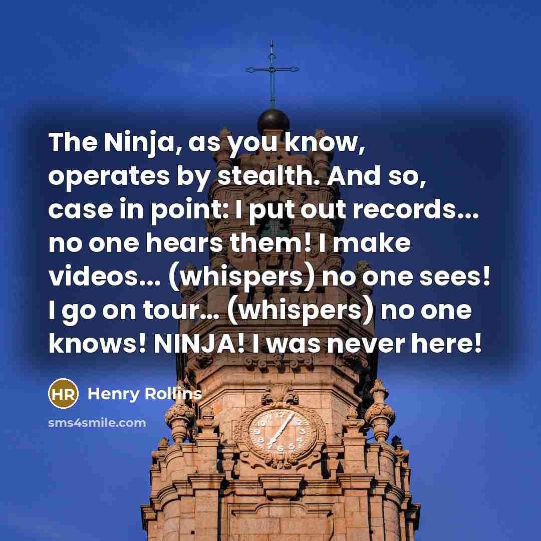 “The Ninja, as you know, operates by stealth. And so,…” quote by Henry Rollins