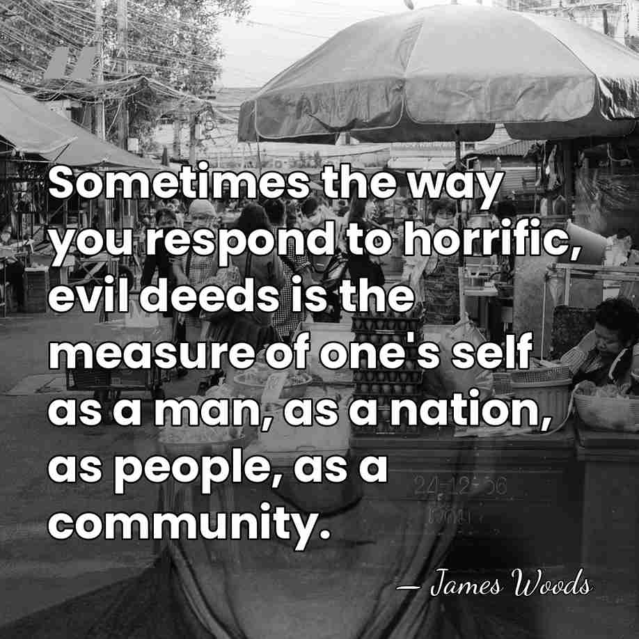 Sometimes the way you respond to horrific, evil deeds is the measure&hellip; - James Woods