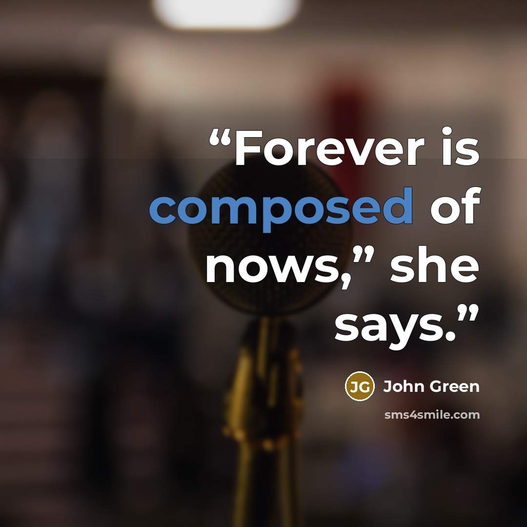 “Forever is composed of nows,” she says.” quote by John Green