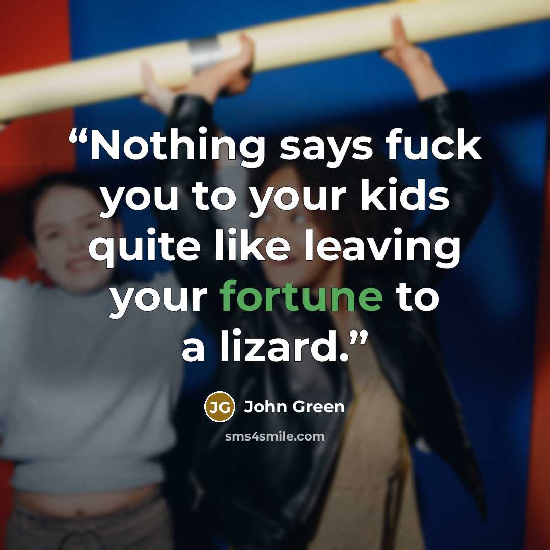 “Nothing says fuck you to your kids quite like leaving your fortune to a lizard.” quote by John Green