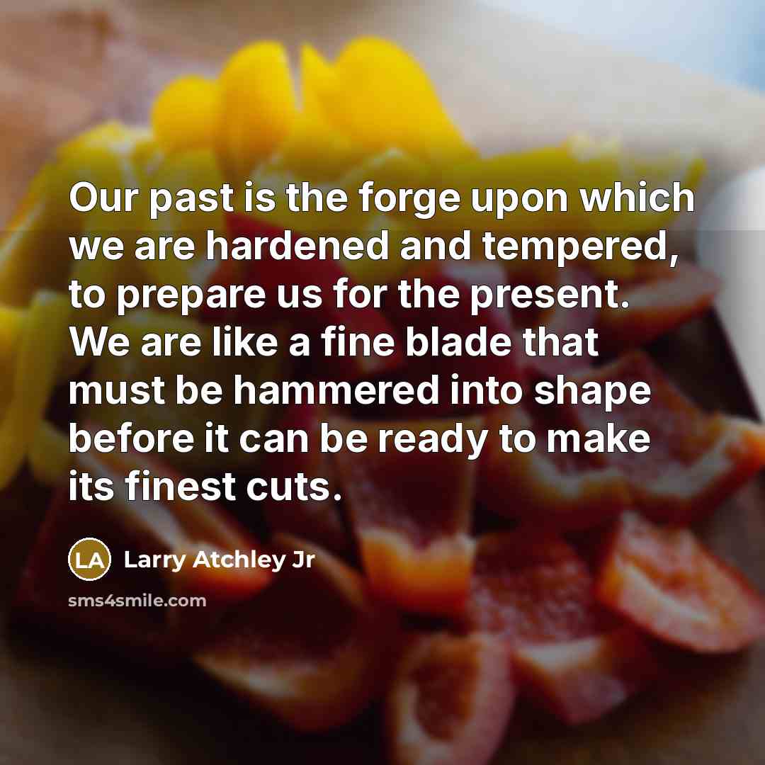 “Our past is the forge upon which we are hardened…” quote by Larry Atchley Jr