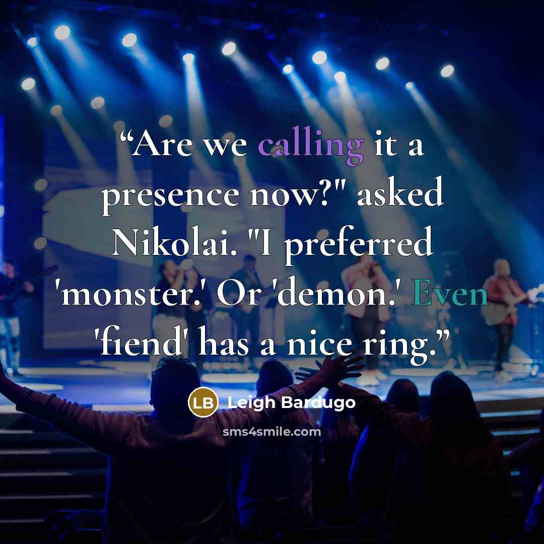 “Are we calling it a presence now?" asked Nikolai. "I preferred 'monster.' Or 'demon.' Even 'fiend' has a nice ring.” quote by Leigh Bardugo