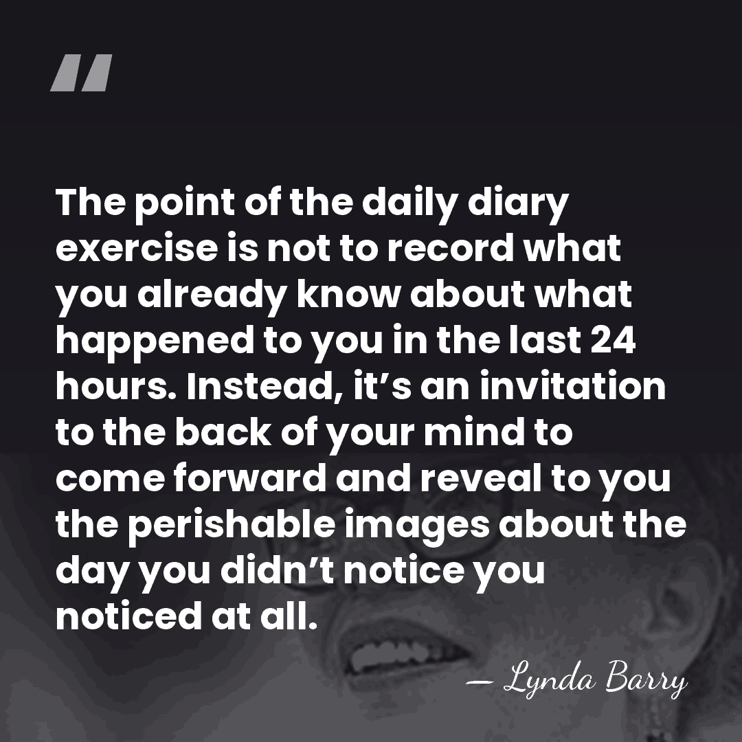 The point of the daily diary exercise is not to record what&hellip; - Lynda Barry
