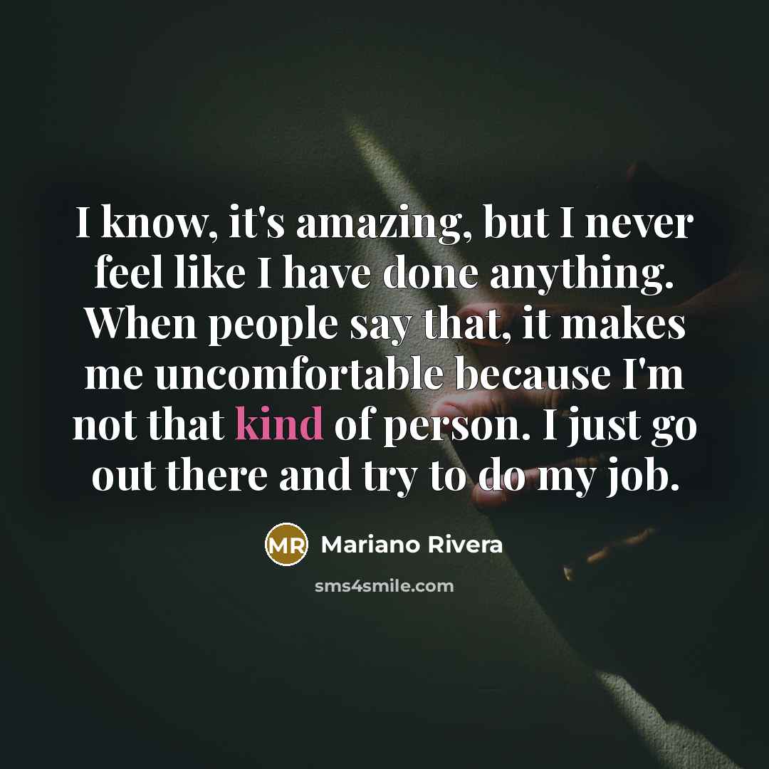 “I know, it's amazing, but I never feel like I…” quote by Mariano Rivera