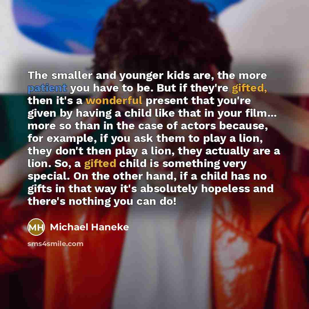 “The smaller and younger kids are, the more patient you have to be. But if they're gifted, then it's a wonderful present that you're given by having a child like that in your film... more so than in the case of actors because, for example, if you ask them to play a lion, they don't then play a…” quote by Michael Haneke