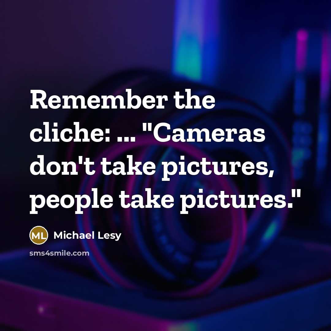 “Remember the cliche: ... "Cameras don't take pictures, people take…” quote by Michael Lesy