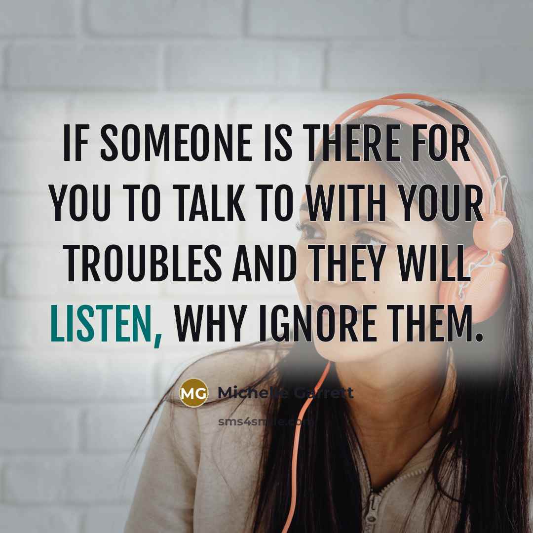 “If someone is there for you to talk to with your troubles and they will listen, why ignore them.” quote by Michelle Garrett