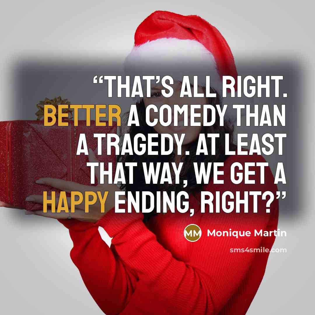 “That’s all right. Better a comedy than a tragedy. At least that way, we get a happy ending, right?” quote by Monique Martin