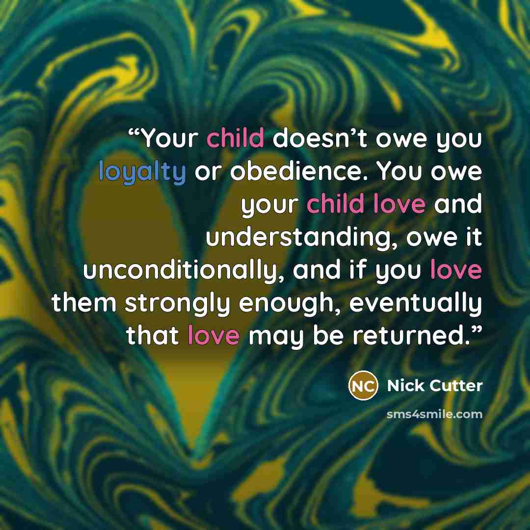 “Your child doesn’t owe you loyalty or obedience. You owe your child love and understanding, owe it unconditionally, and if you love them strongly enough, eventually that love may be returned.” quote by Nick Cutter