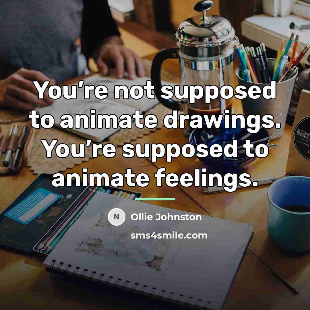 “You’re not supposed to animate drawings. You’re supposed to animate…” quote by Ollie Johnston