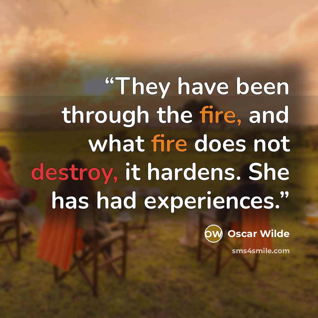 “They have been through the fire, and what fire does not destroy, it hardens. She has had experiences.” quote by Oscar Wilde