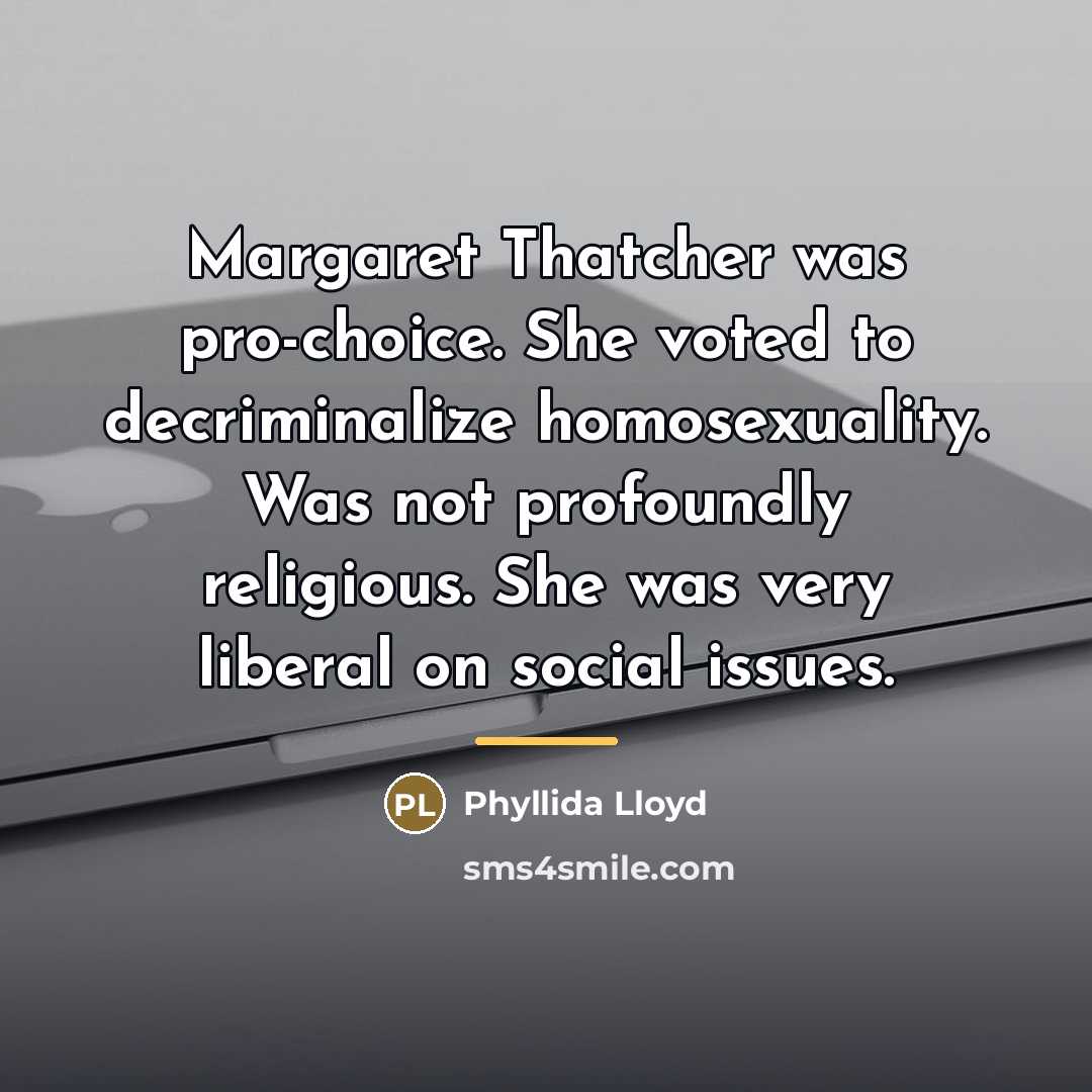 “Margaret Thatcher was pro-choice. She voted to decriminalize homosexuality. Was…” quote by Phyllida Lloyd