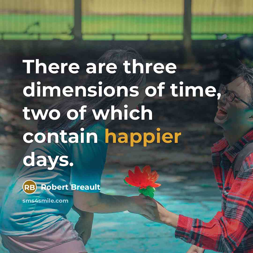 “There are three dimensions of time, two of which contain happier days.” quote by Robert Breault