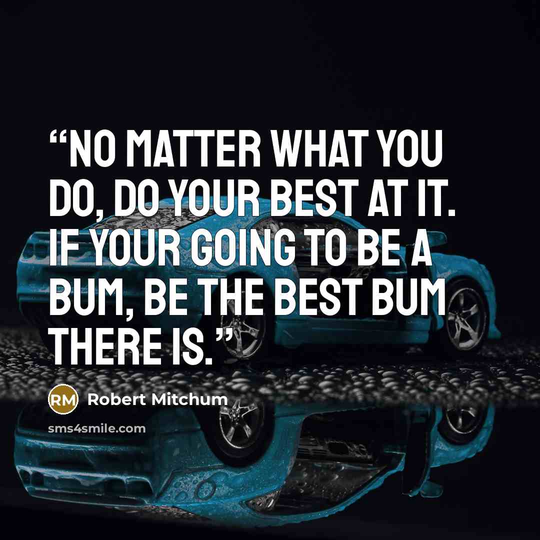 “No matter what you do, do your best at it. If your going to be a bum, be the best bum there is.” quote by Robert Mitchum