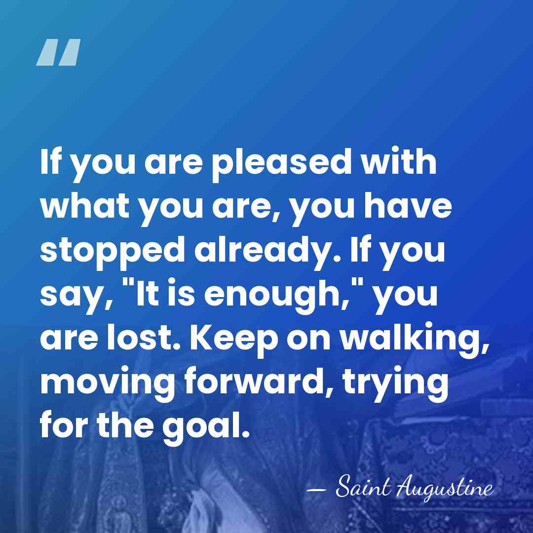 If you are pleased with what you are, you have stopped already.&hellip; - Saint Augustine