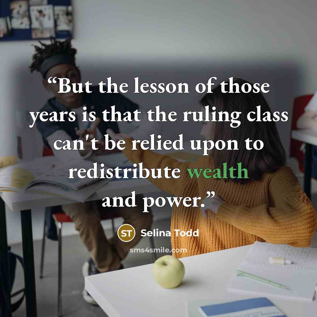 “But the lesson of those years is that the ruling class can't be relied upon to redistribute wealth and power.” quote by Selina Todd