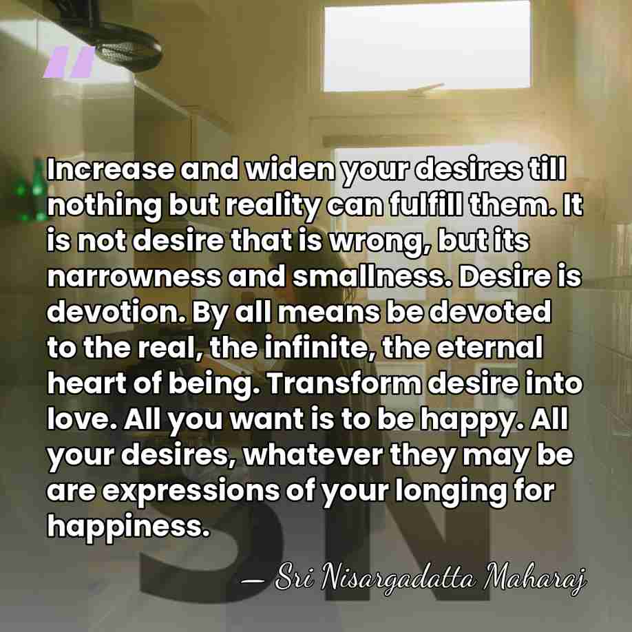 Increase and widen your desires till nothing but reality can fulfill them.&hellip; - Sri Nisargadatta Maharaj