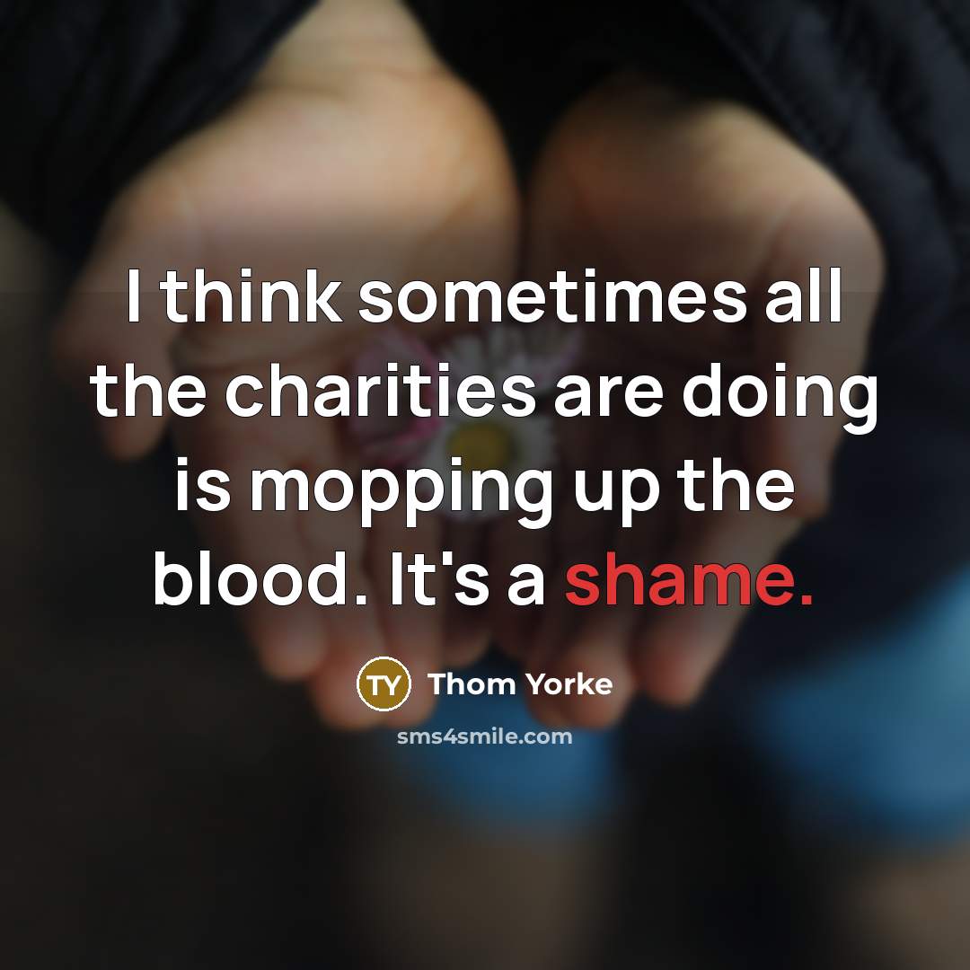 “I think sometimes all the charities are doing is mopping…” quote by Thom Yorke