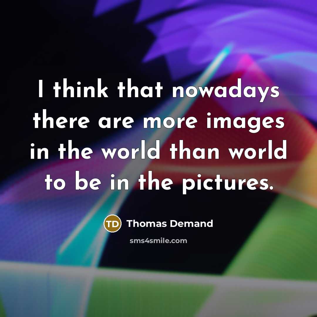 “I think that nowadays there are more images in the world than world to be in the pictures.” quote by Thomas Demand