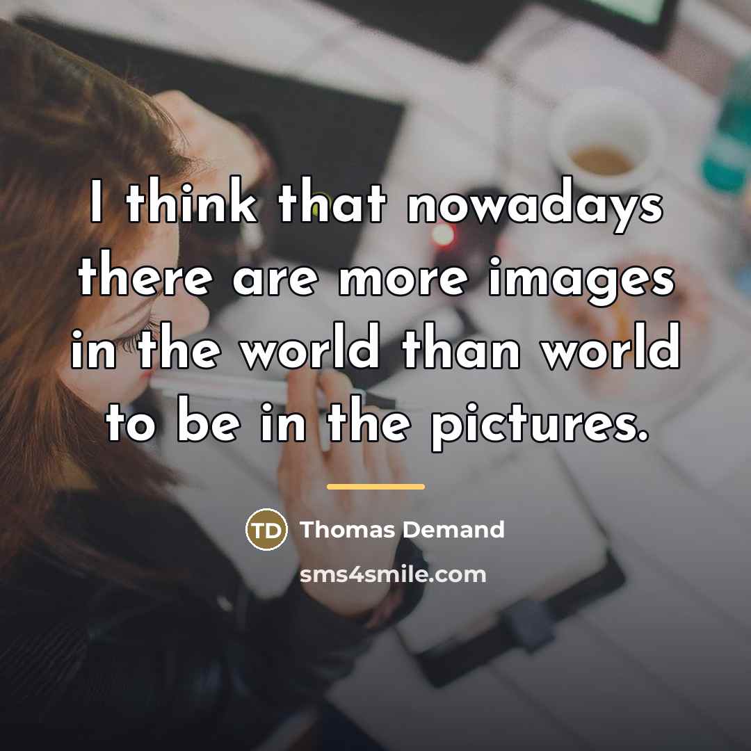 “I think that nowadays there are more images in the…” quote by Thomas Demand