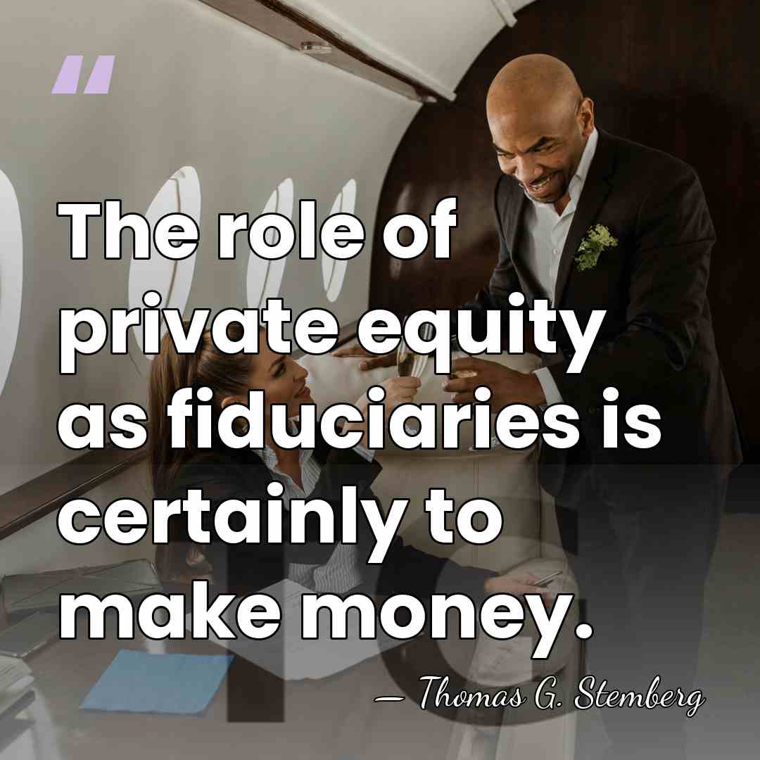 The role of private equity as fiduciaries is certainly to make money. - Thomas G. Stemberg