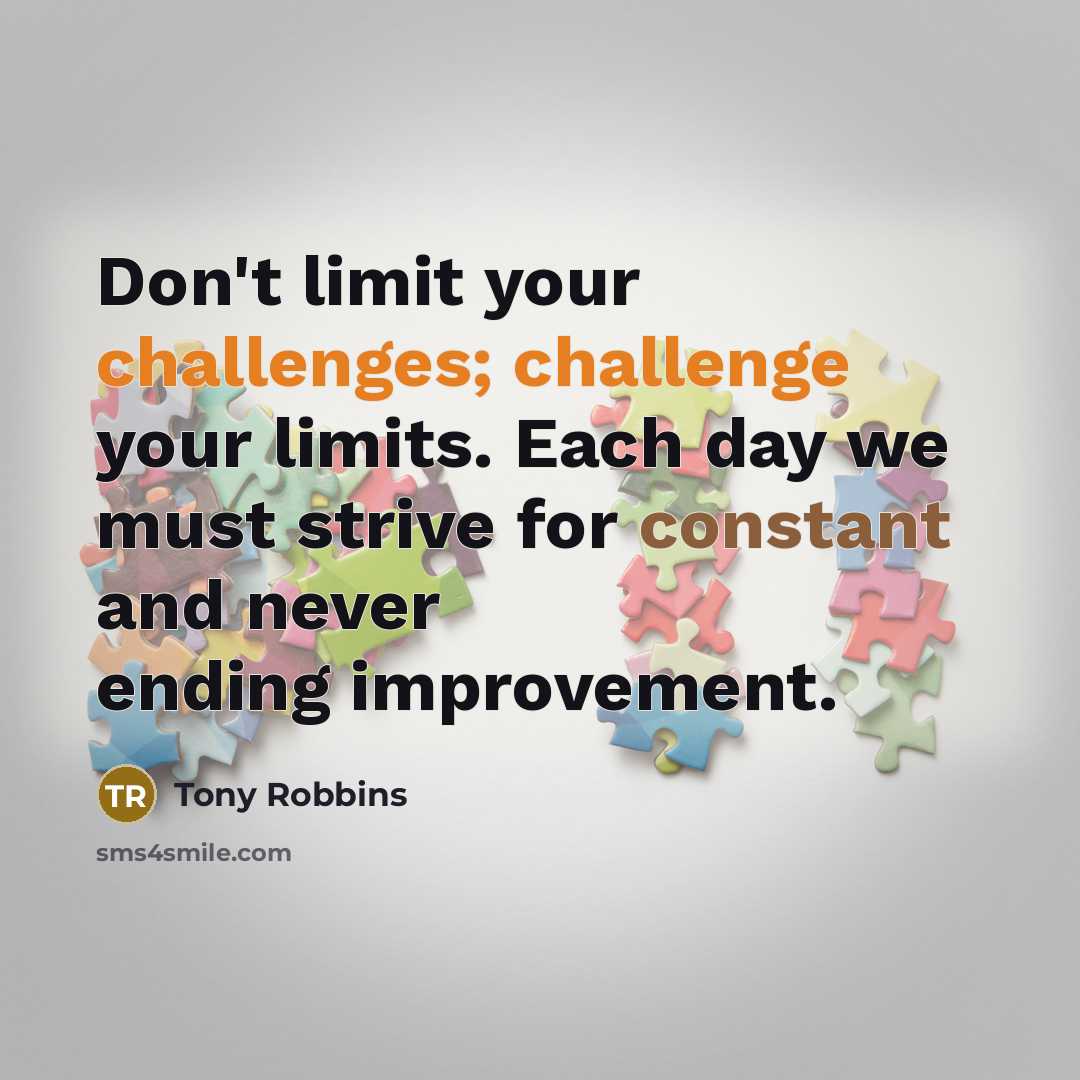 “Don't limit your challenges; challenge your limits. Each day we must strive for constant and never ending improvement.” quote by Tony Robbins