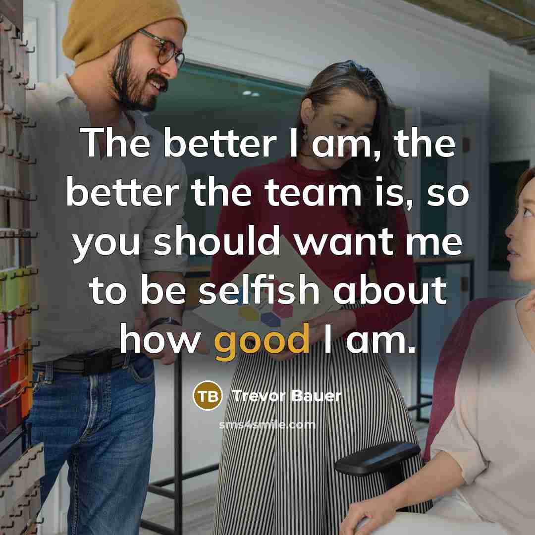 “The better I am, the better the team is, so…” quote by Trevor Bauer