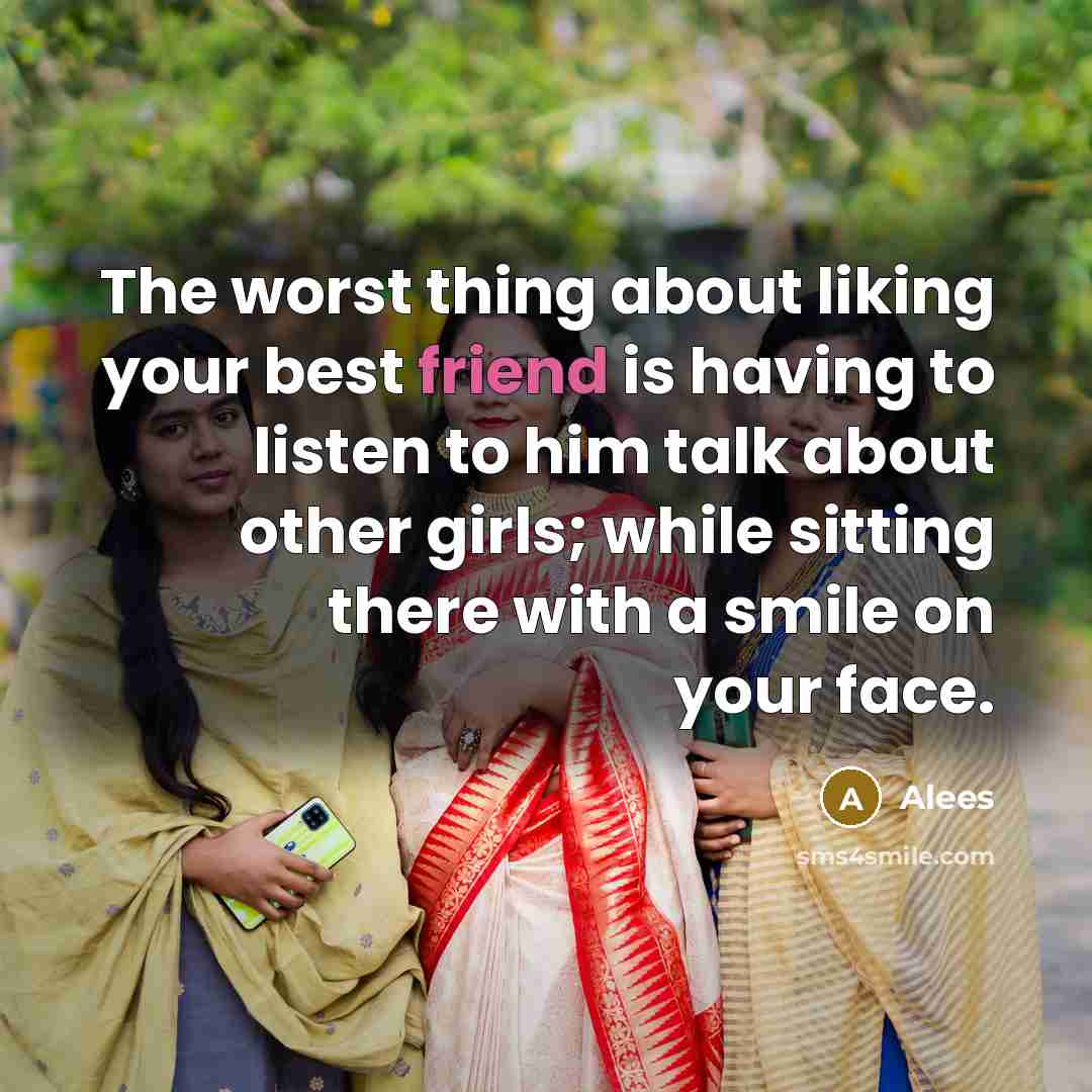 “The worst thing about liking your best friend is having to listen to him talk about other girls; while sitting there with a smile on your face.” quote by Alees