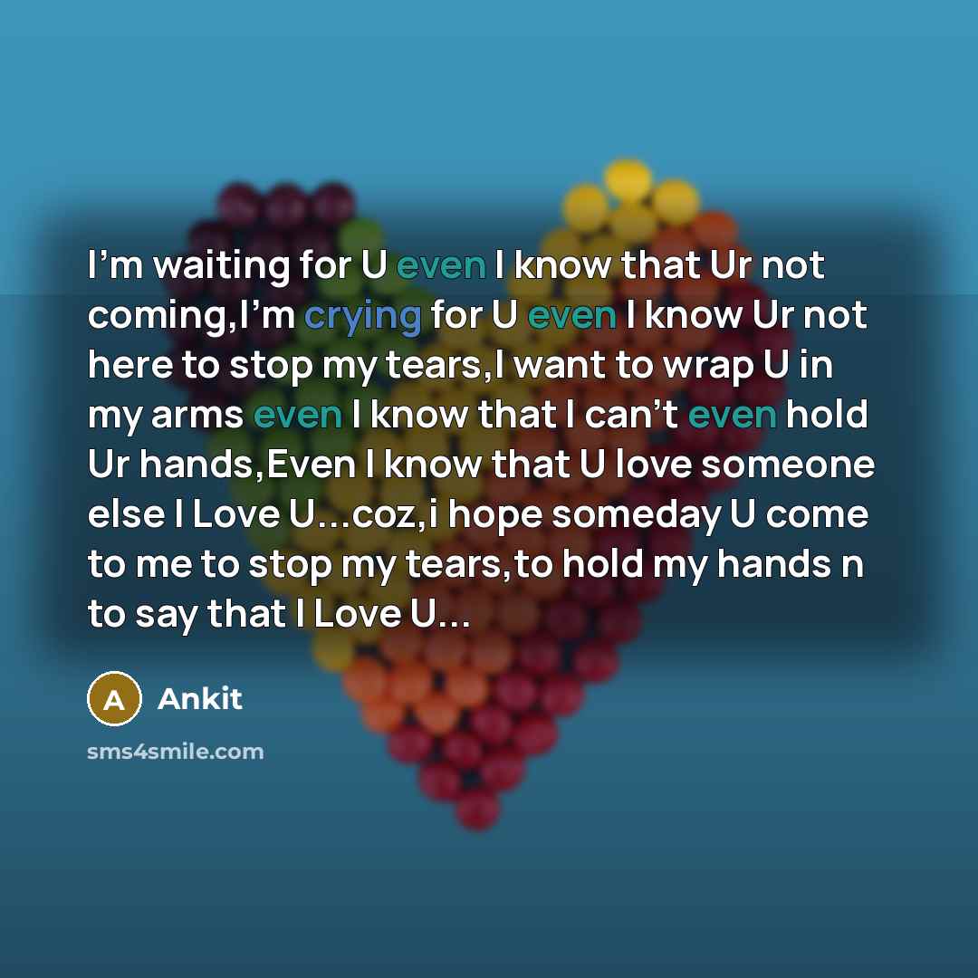 “I'm waiting for U even I know that Ur not coming,I'm crying for U even I know Ur not here to stop my tears,I want to wrap U in my arms even I know that I can't even hold Ur hands,Even I know that U love someone else I Love U...coz,i hope someday U come to me to stop my tears,to hold my hands n to…” quote by Ankit