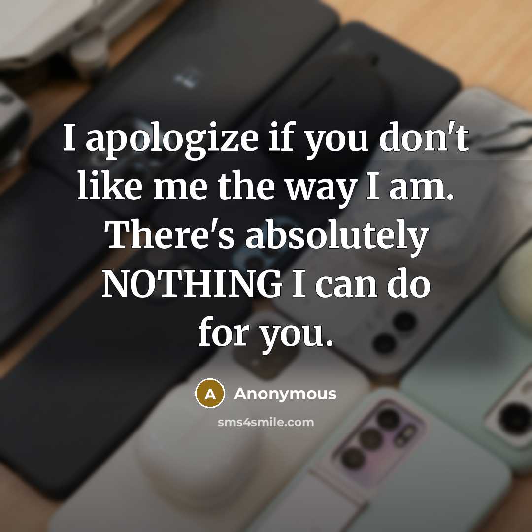 “I apologize if you don't like me the way I am. There's absolutely NOTHING I can do for you.” quote by Anonymous