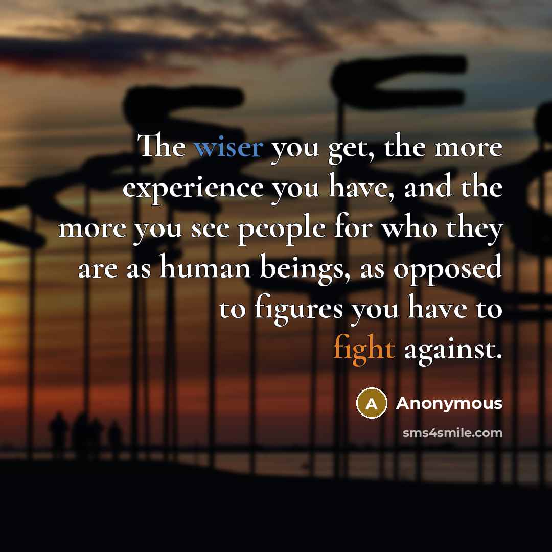 “The wiser you get, the more experience you have, and the more you see people for who they are as human beings, as opposed to figures you have to fight against.” quote by Anonymous