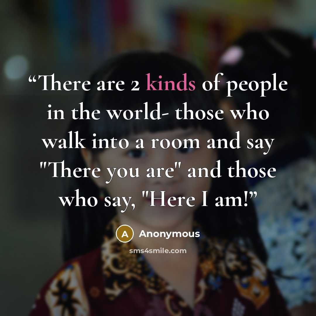 “There are 2 kinds of people in the world- those who walk into a room and say "There you are" and those who say, "Here I am!” quote by Anonymous