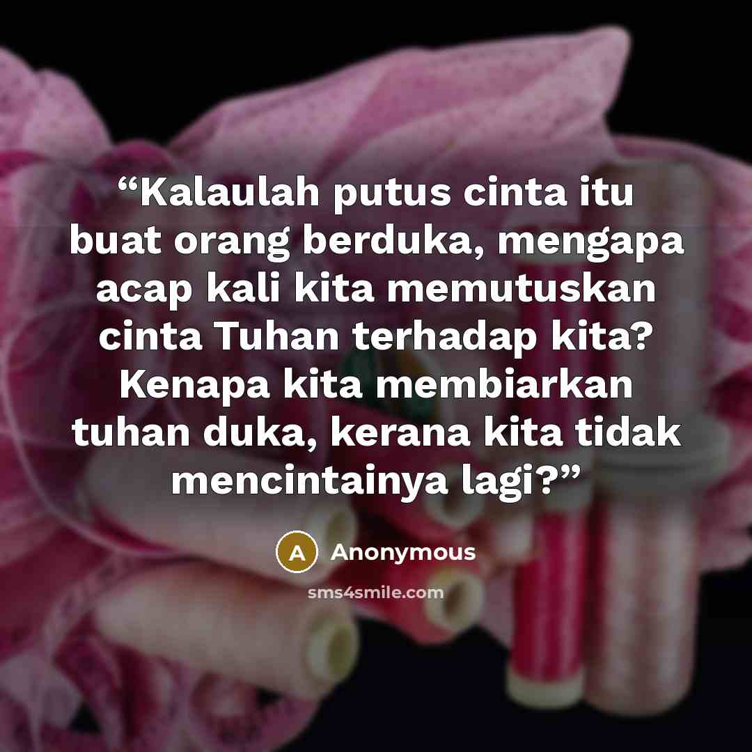 “Kalaulah putus cinta itu buat orang berduka, mengapa acap kali kita memutuskan cinta Tuhan terhadap kita? Kenapa kita membiarkan tuhan duka, kerana kita tidak mencintainya lagi?” quote by Anonymous