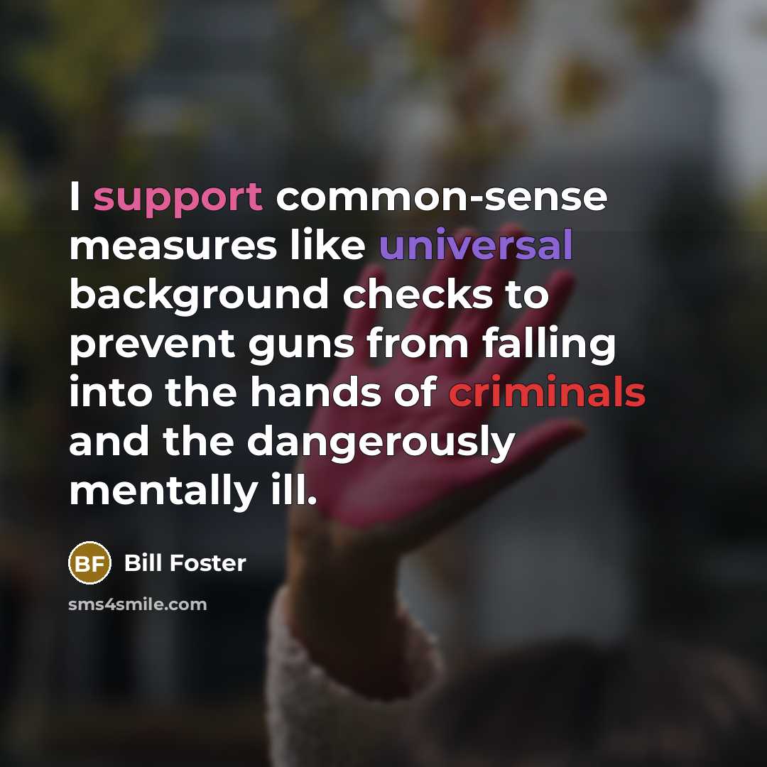 “I support common-sense measures like universal background checks to prevent guns from falling into the hands of criminals and the dangerously mentally ill.” quote by Bill Foster