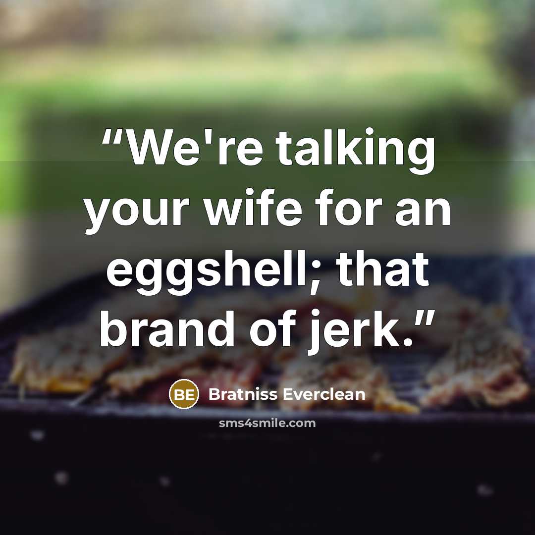 “We're talking your wife for an eggshell; that brand of jerk.” quote by Bratniss Everclean