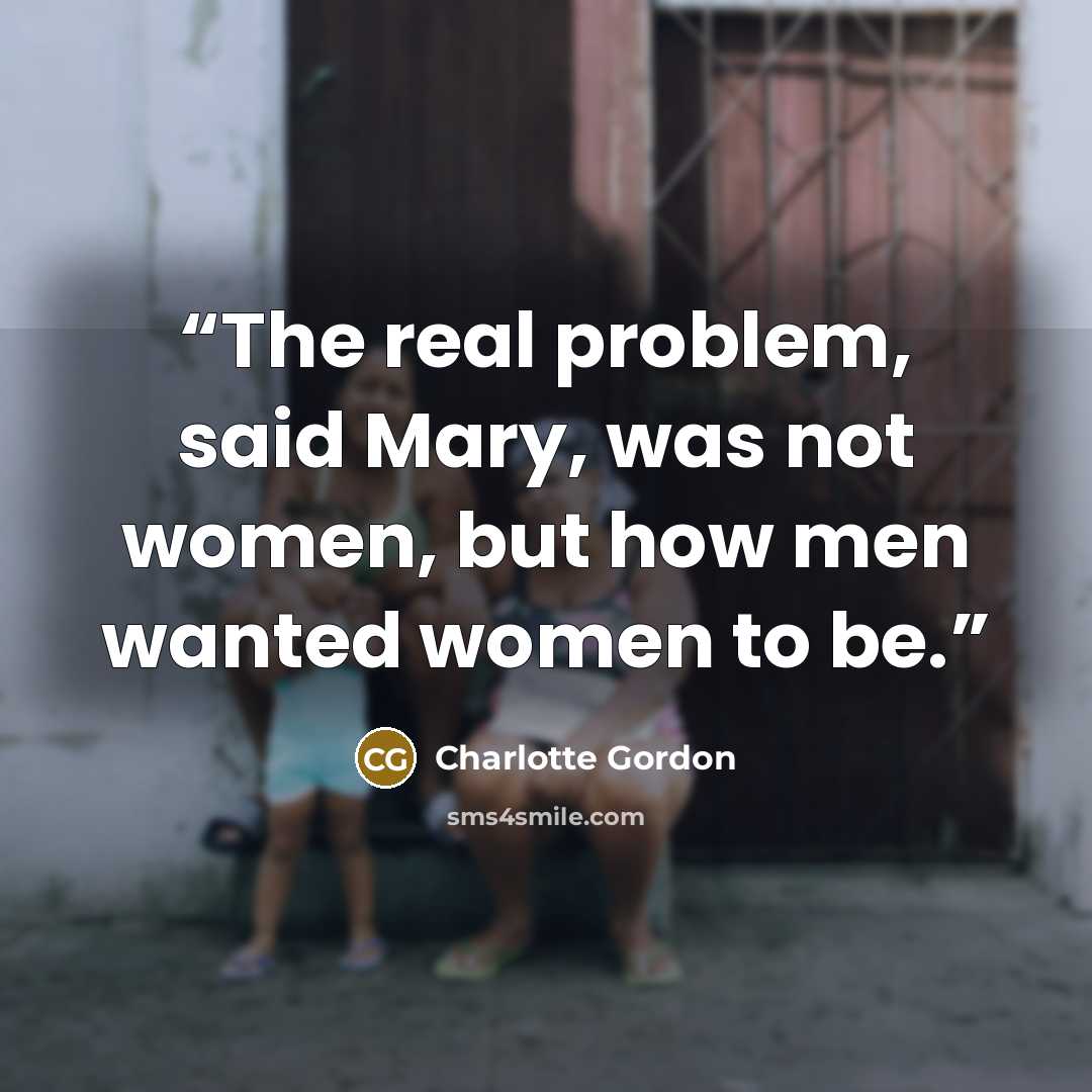 “The real problem, said Mary, was not women, but how men wanted women to be.” quote by Charlotte Gordon
