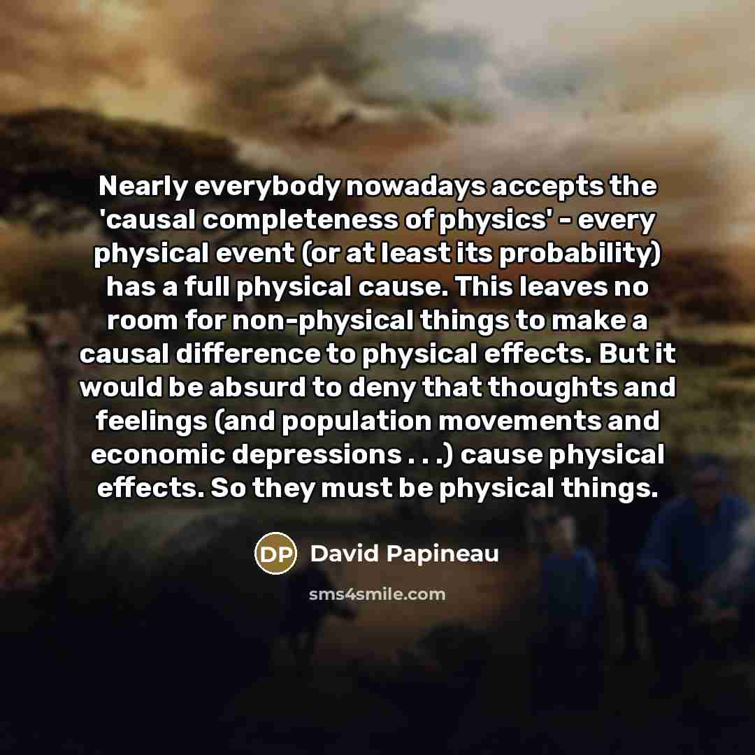 “Nearly everybody nowadays accepts the 'causal completeness of physics' -…” quote by David Papineau