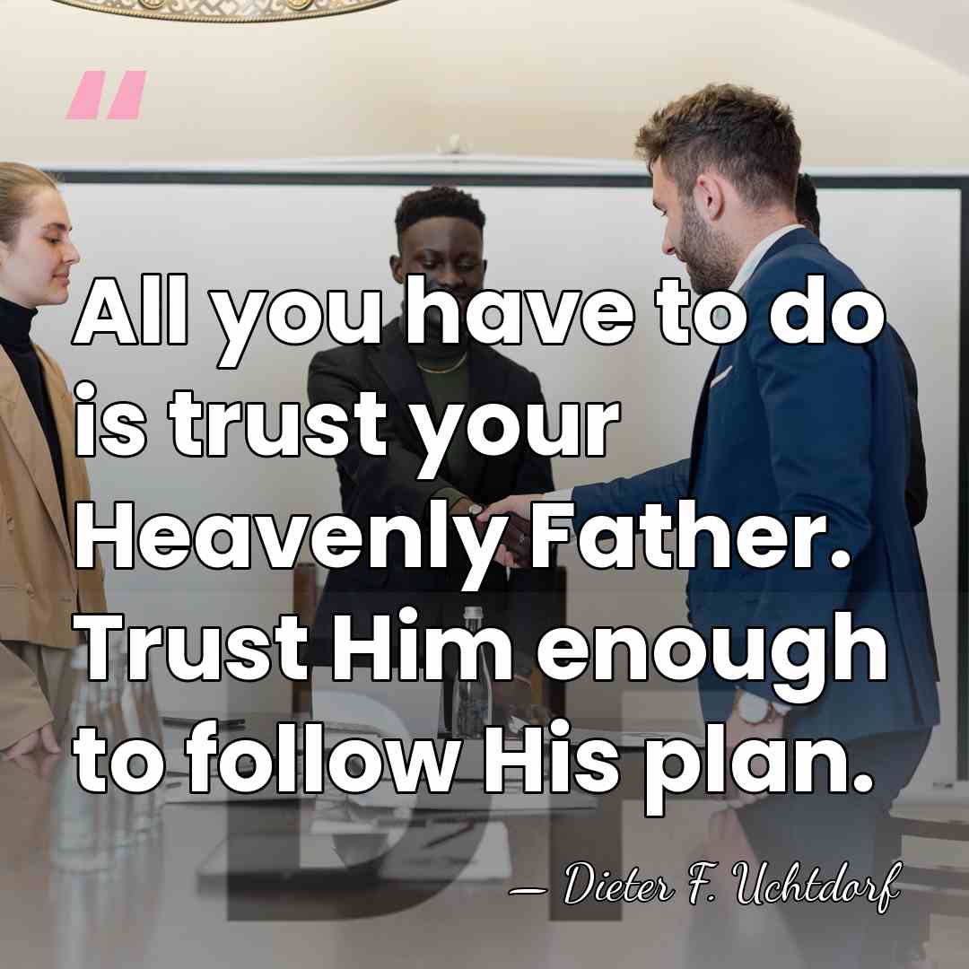 All you have to do is trust your Heavenly Father. Trust Him&hellip; - Dieter F. Uchtdorf