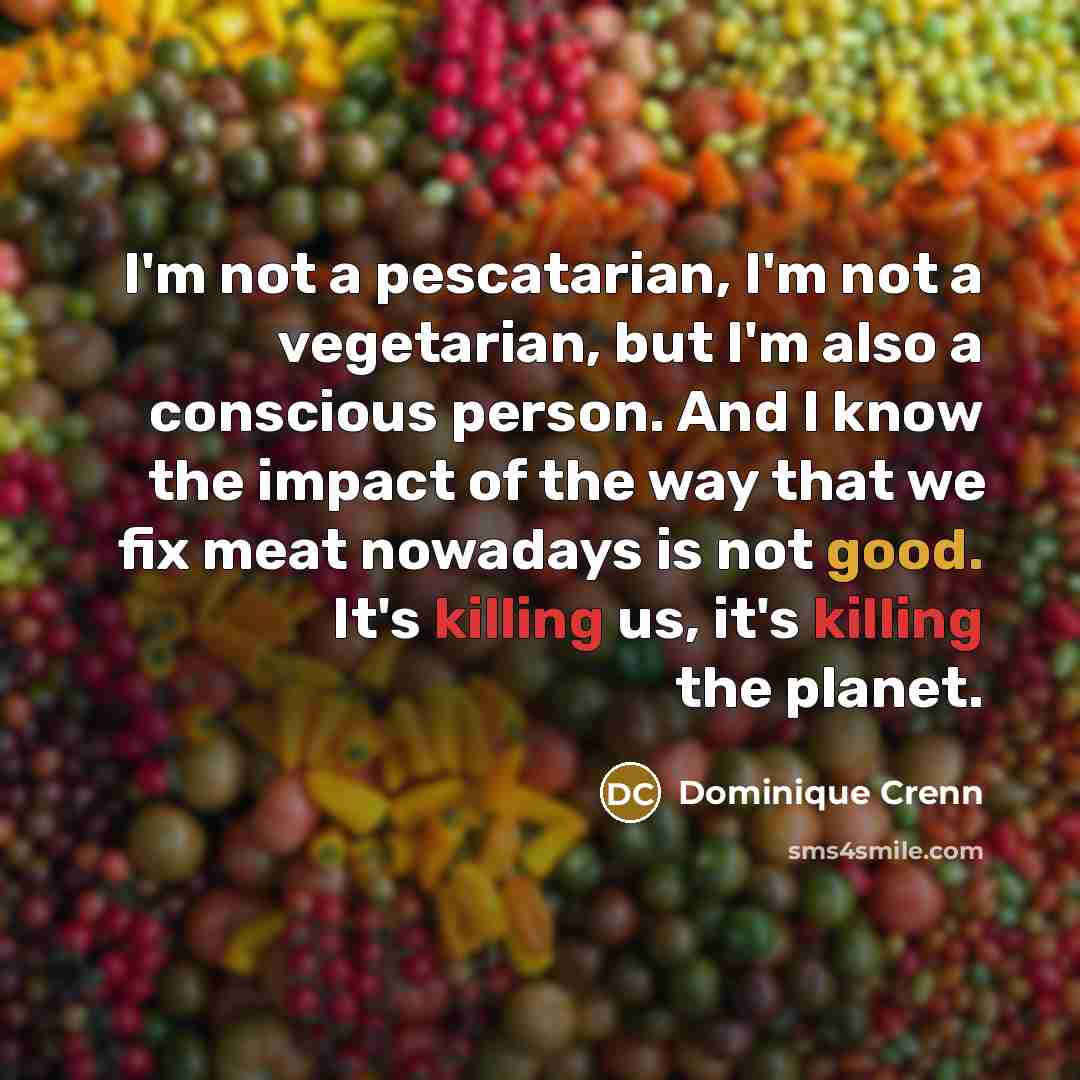 “I'm not a pescatarian, I'm not a vegetarian, but I'm also a conscious person. And I know the impact of the way that we fix meat nowadays is not good. It's killing us, it's killing the planet.” quote by Dominique Crenn